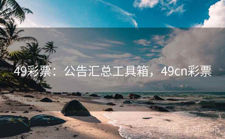 49彩票：公告汇总工具箱，49cn彩票