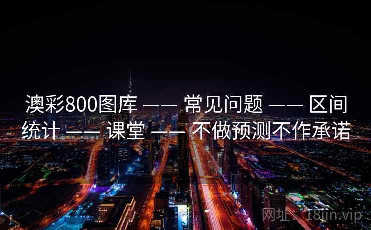 澳彩800图库 —— 常见问题 —— 区间统计 —— 课堂 —— 不做预测不作承诺