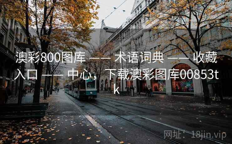 澳彩800图库 —— 术语词典 —— 收藏入口 —— 中心，下载澳彩图库00853tk