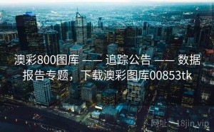 澳彩800图库 —— 追踪公告 —— 数据报告专题，下载澳彩图库00853tk