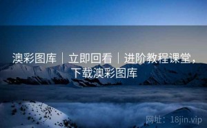 澳彩图库｜立即回看｜进阶教程课堂，下载澳彩图库