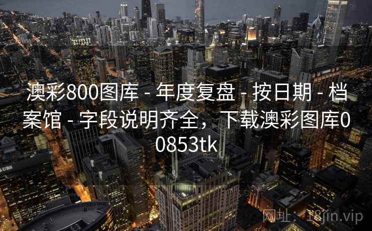 澳彩800图库 - 年度复盘 - 按日期 - 档案馆 - 字段说明齐全，下载澳彩图库00853tk
