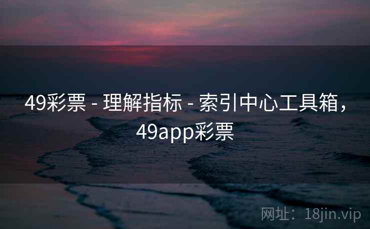 49彩票 - 理解指标 - 索引中心工具箱，49app彩票