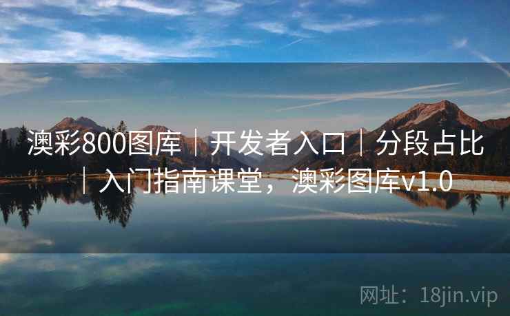 澳彩800图库｜开发者入口｜分段占比｜入门指南课堂，澳彩图库v1.0