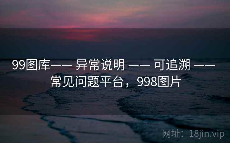 99图库—— 异常说明 —— 可追溯 —— 常见问题平台，998图片