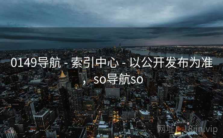 0149导航 - 索引中心 - 以公开发布为准,so导航so 0149导航 - 索引中心 - 以公开发布为准,so导航so