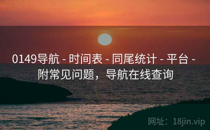 0149导航 - 时间表 - 同尾统计 - 平台 - 附常见问题,导航在线查询 0149导航 - 时间表 - 同尾统计 - 平台 - 附常见问题,导航在线查询