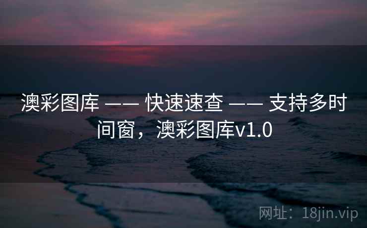 澳彩图库 —— 快速速查 —— 支持多时间窗,澳彩图库v1.0 澳彩图库 —— 快速速查 —— 支持多时间窗,澳彩图库v1.0