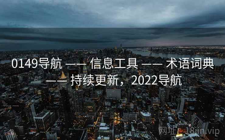 0149导航 —— 信息工具 —— 术语词典 —— 持续更新,2022导航 0149导航 —— 信息工具 —— 术语词典 —— 持续更新,2022导航