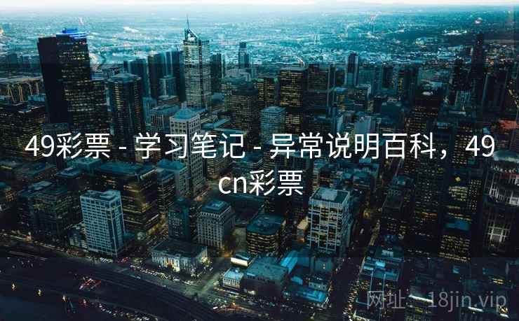 49彩票 - 学习笔记 - 异常说明百科,49cn彩票 49彩票 - 学习笔记 - 异常说明百科,49cn彩票