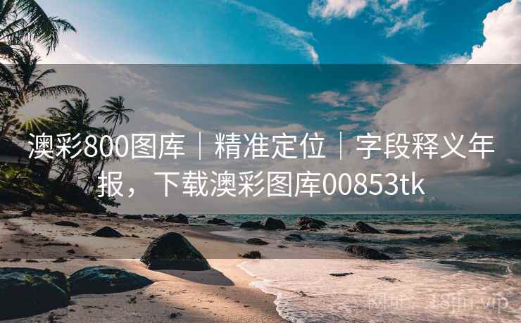 澳彩800图库｜精准定位｜字段释义年报，下载澳彩图库00853tk