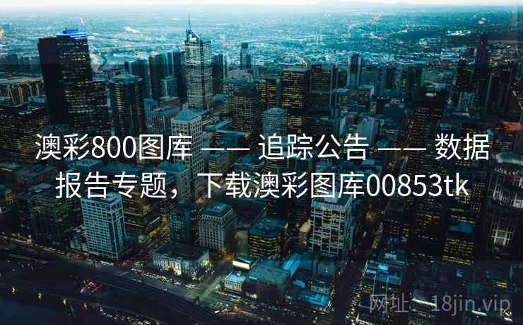 澳彩800图库 —— 追踪公告 —— 数据报告专题，下载澳彩图库00853tk