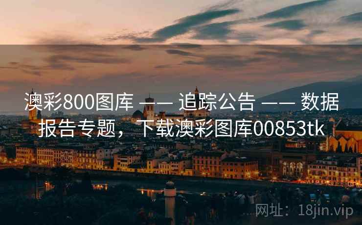 澳彩800图库 —— 追踪公告 —— 数据报告专题，下载澳彩图库00853tk