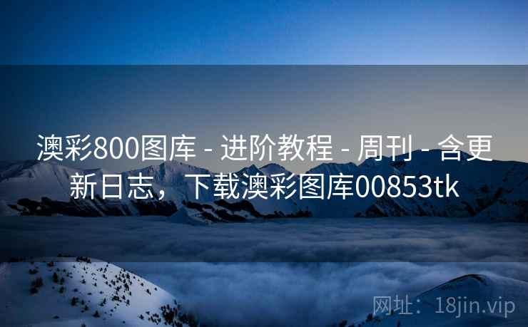 澳彩800图库 - 进阶教程 - 周刊 - 含更新日志，下载澳彩图库00853tk