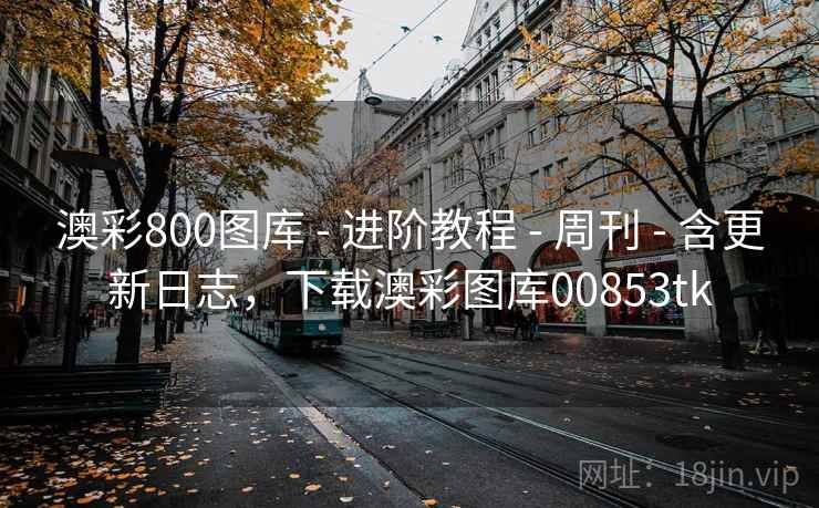 澳彩800图库 - 进阶教程 - 周刊 - 含更新日志，下载澳彩图库00853tk